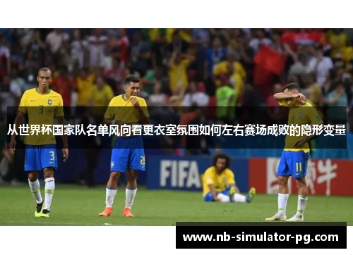从世界杯国家队名单风向看更衣室氛围如何左右赛场成败的隐形变量