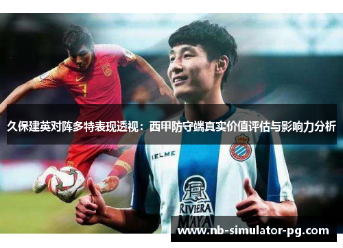 久保建英对阵多特表现透视：西甲防守端真实价值评估与影响力分析