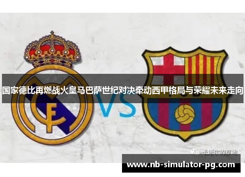 国家德比再燃战火皇马巴萨世纪对决牵动西甲格局与荣耀未来走向