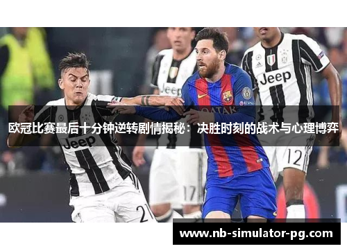 欧冠比赛最后十分钟逆转剧情揭秘:决胜时刻的战术与心理博弈 欧冠比赛最后十分钟逆转剧情揭秘:决胜时刻的战术与心理博弈