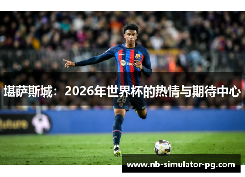 堪萨斯城:2026年世界杯的热情与期待中心 堪萨斯城:2026年世界杯的热情与期待中心