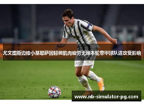 尤文图斯边锋小基耶萨因轻微肌肉疲劳无缘本轮意甲球队进攻受影响 尤文图斯边锋小基耶萨因轻微肌肉疲劳无缘本轮意甲球队进攻受影响