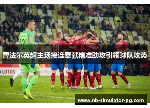 曹法尔英超主场接连奉献精准助攻引领球队攻势 曹法尔英超主场接连奉献精准助攻引领球队攻势