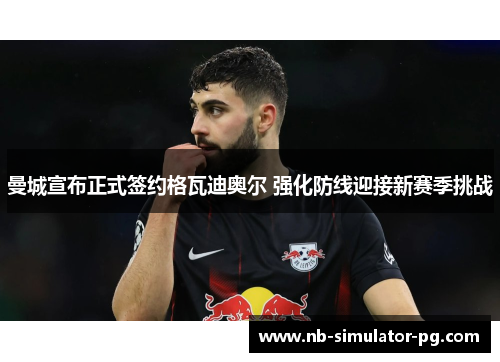 曼城宣布正式签约格瓦迪奥尔 强化防线迎接新赛季挑战