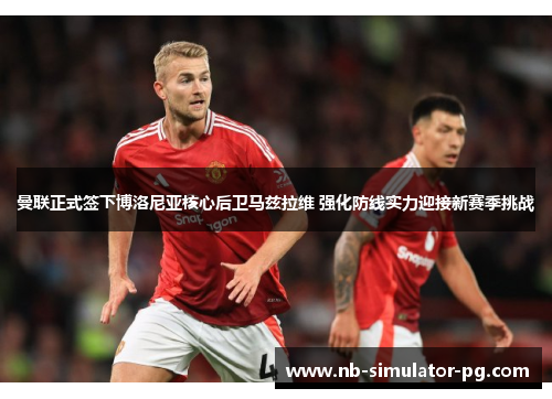 曼联正式签下博洛尼亚核心后卫马兹拉维 强化防线实力迎接新赛季挑战 曼联正式签下博洛尼亚核心后卫马兹拉维 强化防线实力迎接新赛季挑战