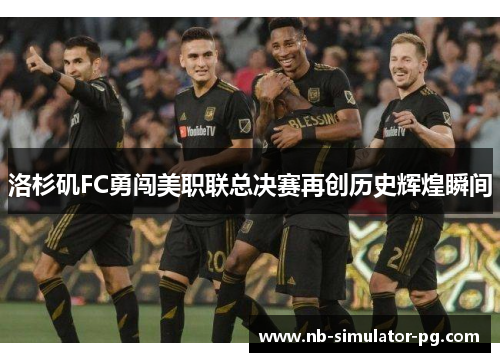洛杉矶FC勇闯美职联总决赛再创历史辉煌瞬间