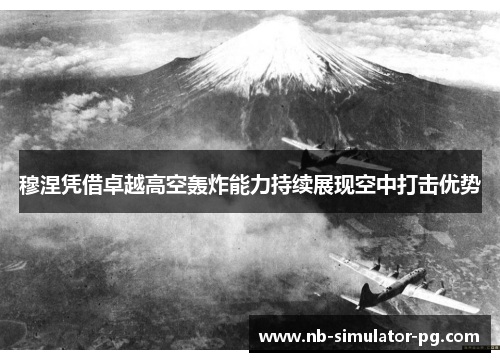 穆涅凭借卓越高空轰炸能力持续展现空中打击优势 穆涅凭借卓越高空轰炸能力持续展现空中打击优势