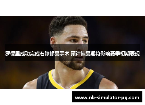 罗德里成功完成右膝修复手术 预计恢复期将影响赛季初期表现 罗德里成功完成右膝修复手术 预计恢复期将影响赛季初期表现