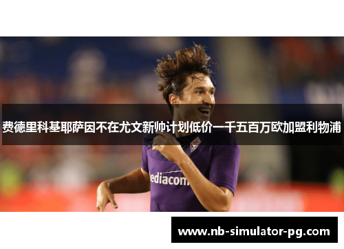 费德里科基耶萨因不在尤文新帅计划低价一千五百万欧加盟利物浦