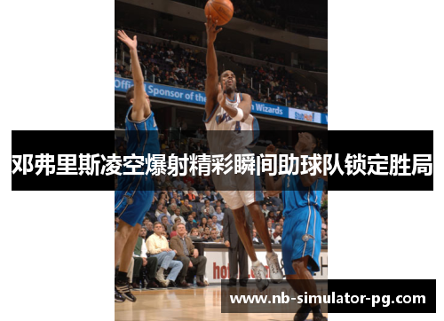 邓弗里斯凌空爆射精彩瞬间助球队锁定胜局 邓弗里斯凌空爆射精彩瞬间助球队锁定胜局