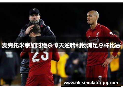 麦克托米奈加时绝杀惊天逆转利物浦足总杯比赛