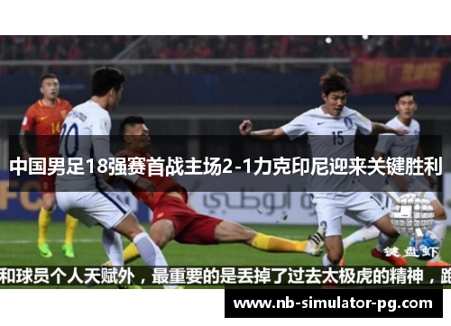 中国男足18强赛首战主场2-1力克印尼迎来关键胜利