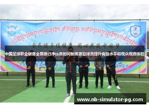 中国足球职业联赛全面推行净比赛时间制度激励球员提升竞技水平和观众观赛体验