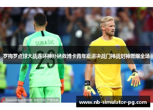 罗梅罗点球大战连环神扑拯救博卡青年挺进决战门神战封神燃爆全场