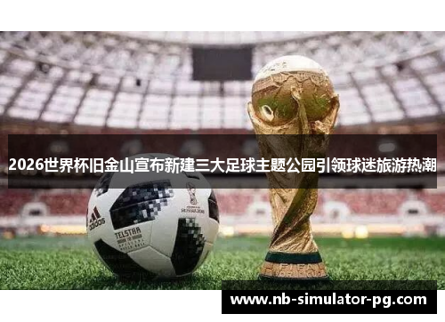 2026世界杯旧金山宣布新建三大足球主题公园引领球迷旅游热潮 2026世界杯旧金山宣布新建三大足球主题公园引领球迷旅游热潮