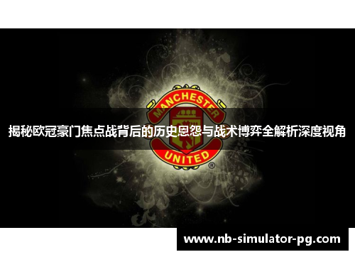 揭秘欧冠豪门焦点战背后的历史恩怨与战术博弈全解析深度视角 揭秘欧冠豪门焦点战背后的历史恩怨与战术博弈全解析深度视角