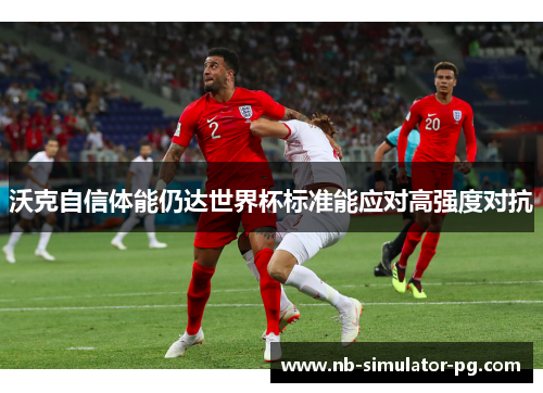 沃克自信体能仍达世界杯标准能应对高强度对抗 沃克自信体能仍达世界杯标准能应对高强度对抗